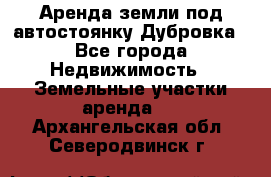 Аренда земли под автостоянку Дубровка - Все города Недвижимость » Земельные участки аренда   . Архангельская обл.,Северодвинск г.